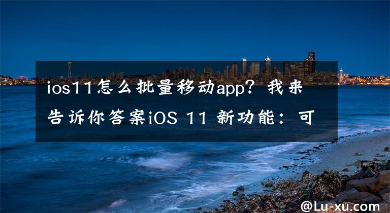 ios11怎么批量移動app？我來告訴你答案iOS 11 新功能：可批量移動圖標！