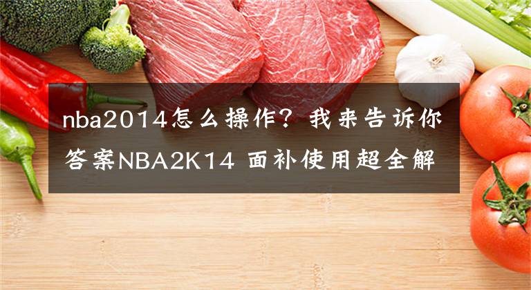 nba2014怎么操作？我來告訴你答案NBA2K14 面補(bǔ)使用超全解答