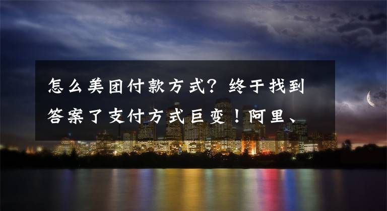 怎么美團付款方式？終于找到答案了支付方式巨變！阿里、騰訊、銀聯(lián)、美團、抖音、拼多多互聯(lián)進行時