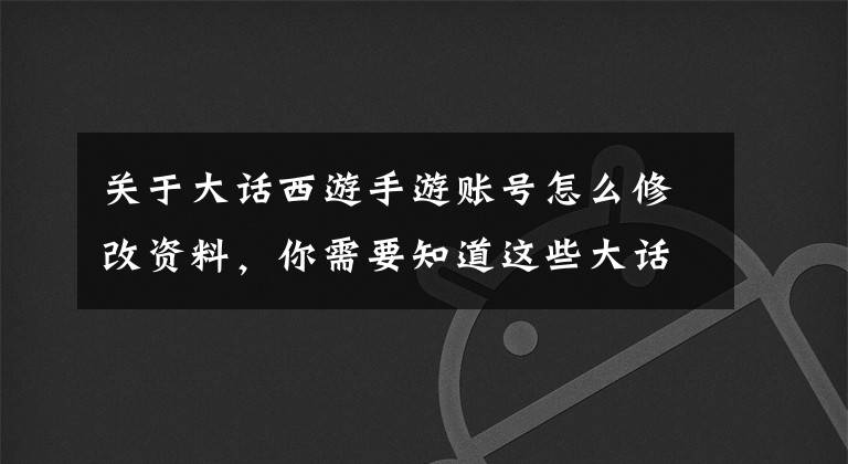 關(guān)于大話西游手游賬號怎么修改資料，你需要知道這些大話西游手游能不能刪除角色?怎么刪除角色?