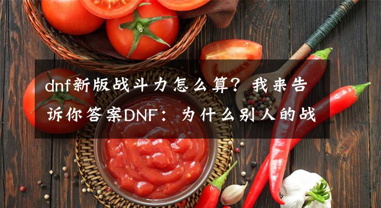 dnf新版戰(zhàn)斗力怎么算？我來(lái)告訴你答案DNF：為什么別人的戰(zhàn)斗力這么高？戰(zhàn)斗力計(jì)算原理解析