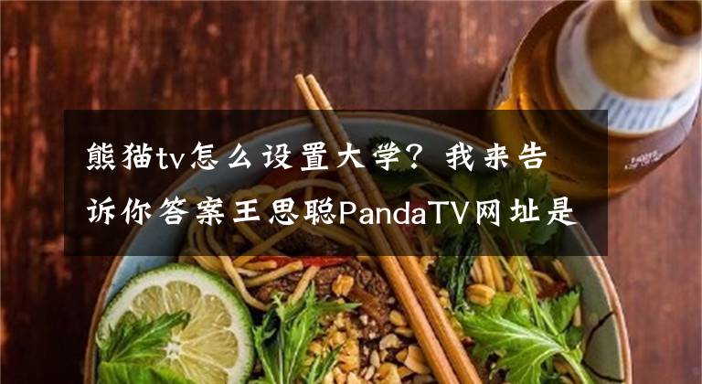 熊貓tv怎么設(shè)置大學(xué)？我來(lái)告訴你答案王思聰PandaTV網(wǎng)址是什么 熊貓TV網(wǎng)站是什么