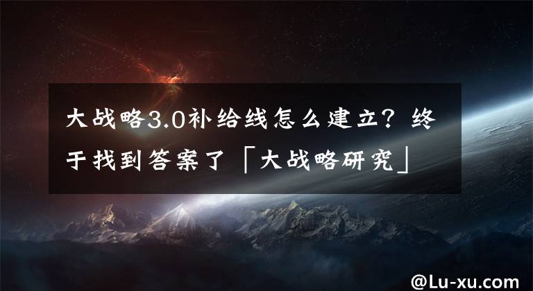 大戰(zhàn)略3.0補給線怎么建立？終于找到答案了「大戰(zhàn)略研究」葛漢文：大戰(zhàn)略的演進、機理及其中國意義