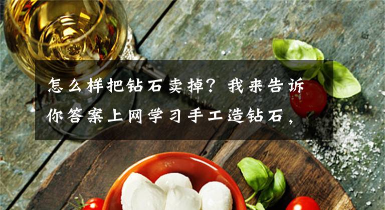 怎么樣把鉆石賣掉？我來(lái)告訴你答案上網(wǎng)學(xué)習(xí)手工造鉆石，總共分兩步