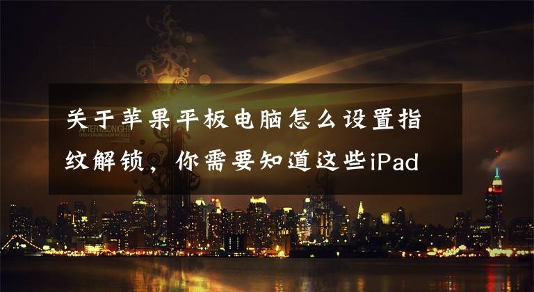 關(guān)于蘋果平板電腦怎么設(shè)置指紋解鎖，你需要知道這些iPad6以及iPad mini3將搭載Touch ID指紋識(shí)別功能