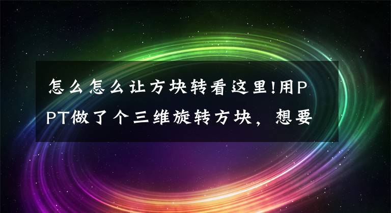 怎么怎么讓方塊轉(zhuǎn)看這里!用PPT做了個三維旋轉(zhuǎn)方塊，想要的盡管拿去