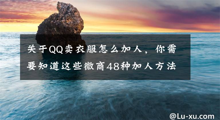 關(guān)于QQ賣衣服怎么加人，你需要知道這些微商48種加人方法（最全微商攻略）