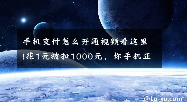 手機(jī)支付怎么開通視頻看這里!花1元被扣1000元，你手機(jī)正被“隔空取錢”