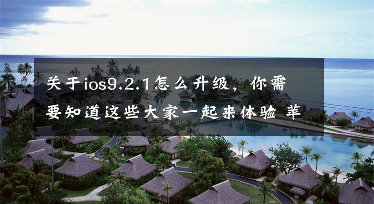 關(guān)于ios9.2.1怎么升級，你需要知道這些大家一起來體驗 蘋果發(fā)布 iOS 9.2.1 公測版