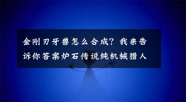 金剛刃牙獸怎么合成？我來告訴你答案爐石傳說純機械獵人 金剛刃牙獸打臉機械獵人卡組