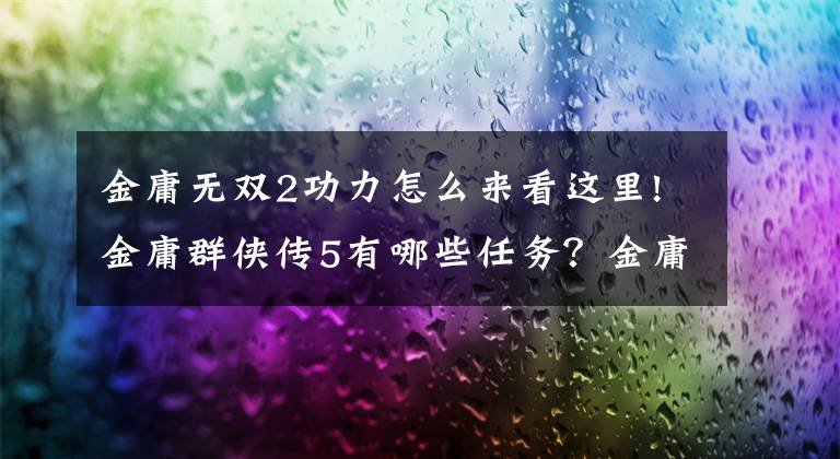 金庸無雙2功力怎么來看這里!金庸群俠傳5有哪些任務(wù)？金庸群俠傳5所有任務(wù)流程簡要攻略