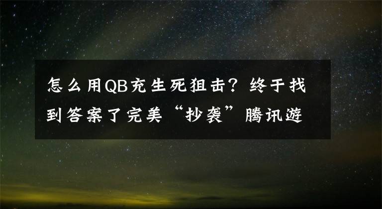 怎么用QB充生死狙擊？終于找到答案了完美“抄襲”騰訊游戲CF穿越火線的手游《生死狙擊》友坑哥詳解