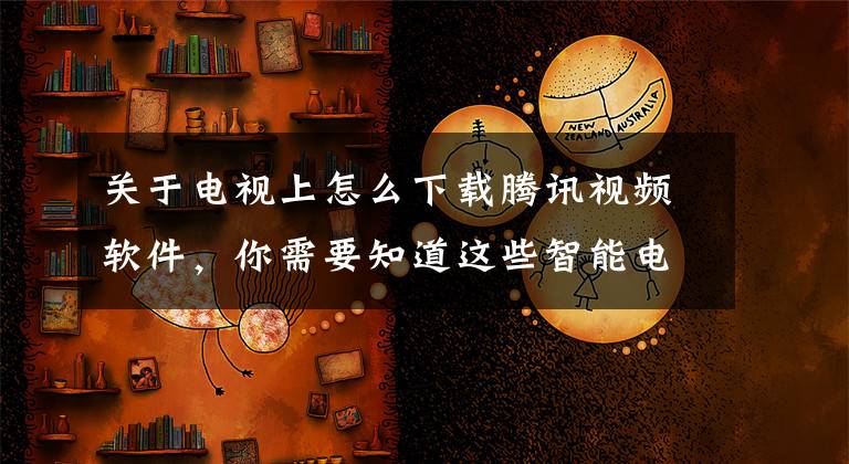 關(guān)于電視上怎么下載騰訊視頻軟件，你需要知道這些智能電視必裝軟件！你還沒在電視上安裝嗎？每個都很實用