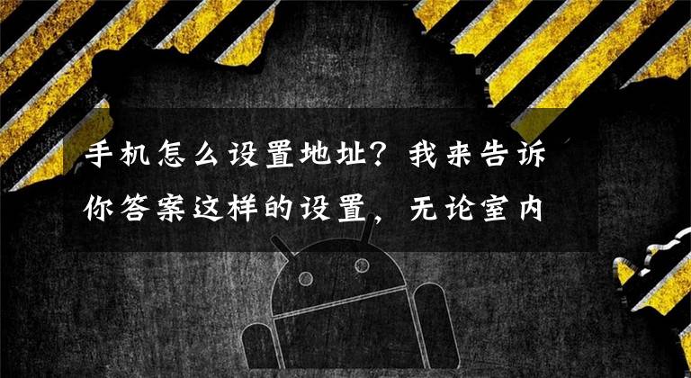 手機怎么設置地址？我來告訴你答案這樣的設置，無論室內(nèi)室外，手機定位都又快又準