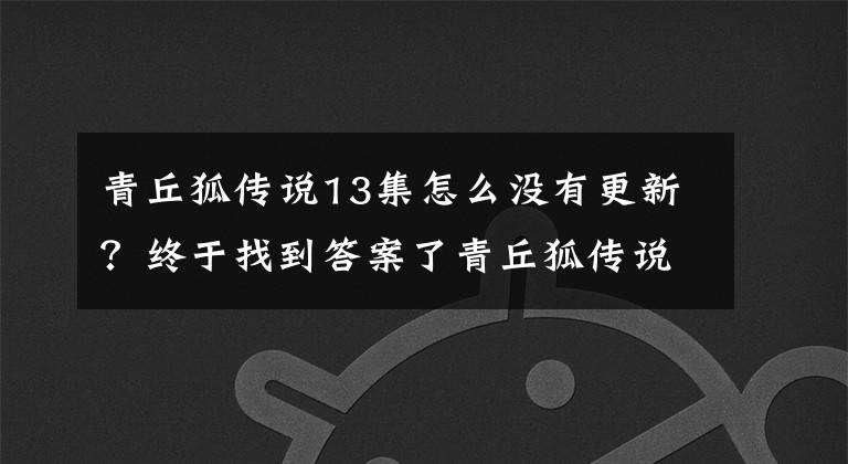 青丘狐傳說13集怎么沒有更新？終于找到答案了青丘狐傳說在哪個(gè)臺播出 幾點(diǎn)播出 總共多少集 每晚播幾集