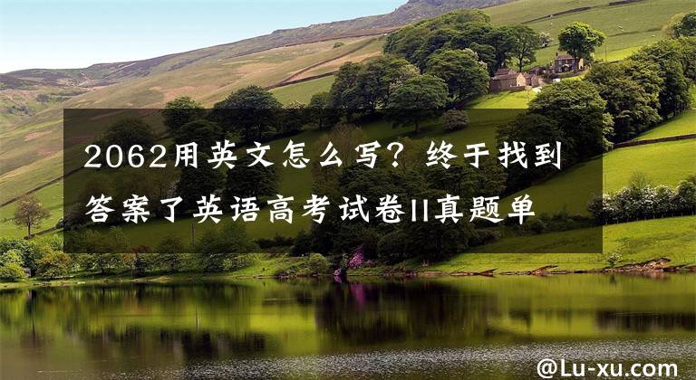 2062用英文怎么寫？終于找到答案了英語高考試卷II真題單詞匯總之二（遼寧省等）