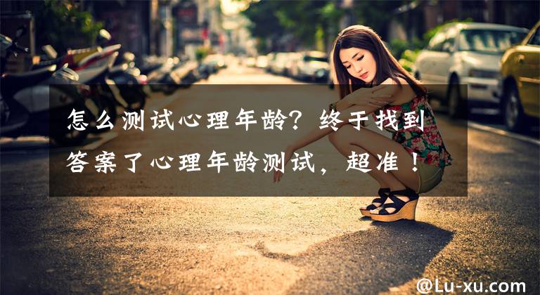 怎么測試心理年齡？終于找到答案了心理年齡測試，超準(zhǔn)！