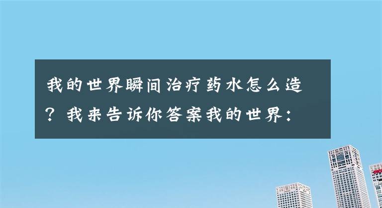 我的世界瞬間治療藥水怎么造？我來告訴你答案我的世界：學(xué)會這5種藥水的配方，再也不用怕深夜怪物來敲門！