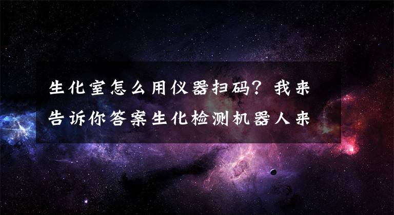 生化室怎么用儀器掃碼？我來告訴你答案生化檢測(cè)機(jī)器人來幫忙 自動(dòng)對(duì)焦、掃描上圖2分鐘內(nèi)出報(bào)告