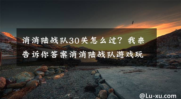 消消陸戰(zhàn)隊(duì)30關(guān)怎么過？我來告訴你答案消消陸戰(zhàn)隊(duì)游戲玩法介紹 消消陸戰(zhàn)隊(duì)游戲指南