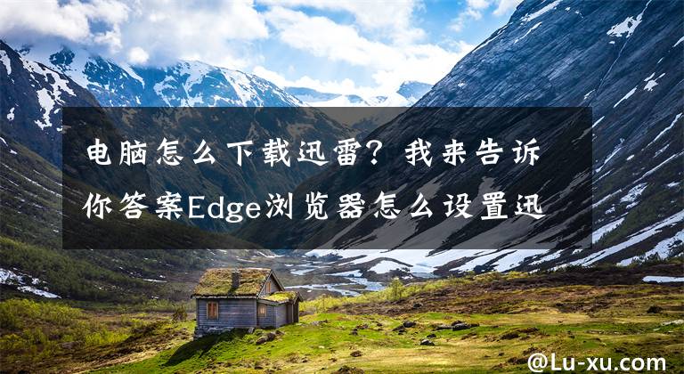 電腦怎么下載迅雷？我來告訴你答案Edge瀏覽器怎么設(shè)置迅雷為默認(rèn)下載工具？