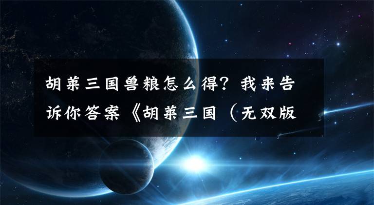 胡萊三國獸糧怎么得？我來告訴你答案《胡萊三國（無雙版）》評測：這個轉型很動作