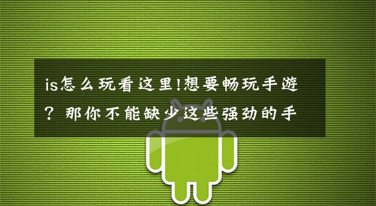 is怎么玩看這里!想要暢玩手游？那你不能缺少這些強勁的手機