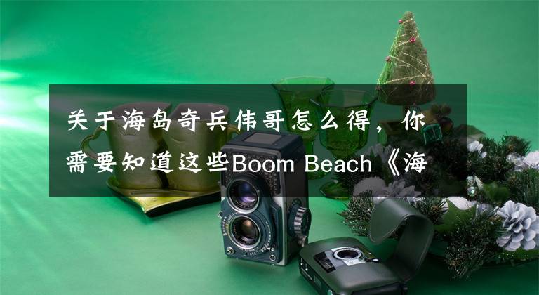 關(guān)于海島奇兵偉哥怎么得，你需要知道這些Boom Beach《海島奇兵》非R玩家養(yǎng)成記 14本玩家經(jīng)驗(yàn)分享