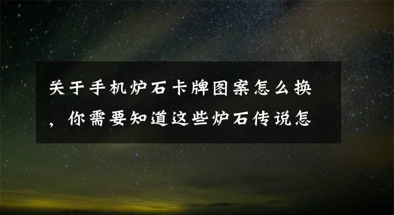 關(guān)于手機爐石卡牌圖案怎么換，你需要知道這些爐石傳說怎么給每個職業(yè)自定義卡背 職業(yè)卡背自定義教程