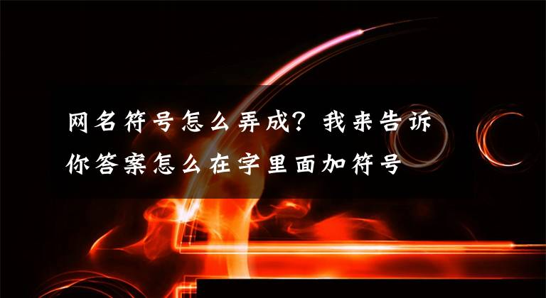 網(wǎng)名符號怎么弄成？我來告訴你答案怎么在字里面加符號