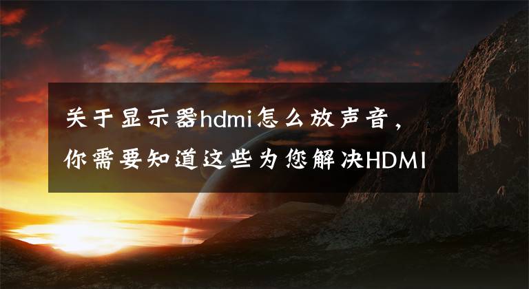 關于顯示器hdmi怎么放聲音，你需要知道這些為您解決HDMI無聲的煩惱