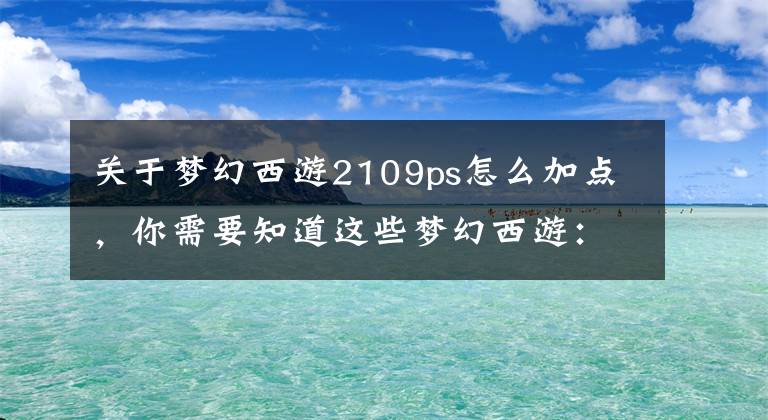 關(guān)于夢幻西游2109ps怎么加點(diǎn)，你需要知道這些夢幻西游：僅109級，敏捷就破千！玩家是怎么做到的？