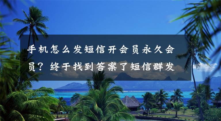 手機怎么發(fā)短信開會員永久會員？終于找到答案了短信群發(fā)平臺成功進行會員營銷短信的方法和技巧