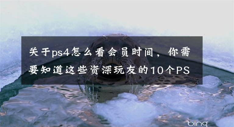 關(guān)于ps4怎么看會員時間，你需要知道這些資深玩友的10個PS4隱藏技巧，你都知道嗎？