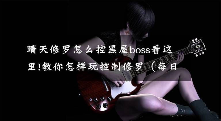 晴天修羅怎么控黑屋boss看這里!教你怎樣玩控制修羅（每日1-5實(shí)戰(zhàn)篇）