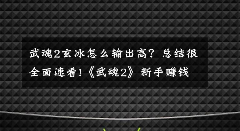 武魂2玄冰怎么輸出高？總結(jié)很全面速看!《武魂2》新手賺錢攻略