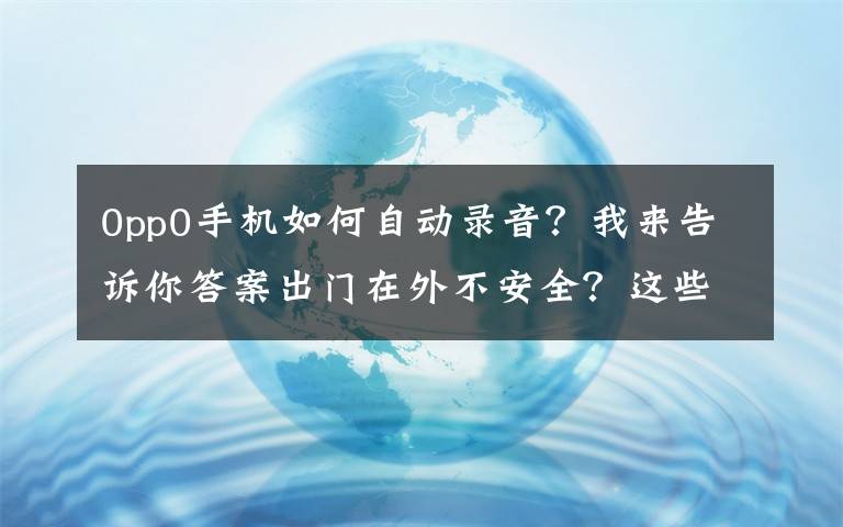 0pp0手機(jī)如何自動(dòng)錄音？我來(lái)告訴你答案出門在外不安全？這些隱藏的手機(jī)功能趕快學(xué)起來(lái)