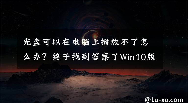 光盤可以在電腦上播放不了怎么辦？終于找到答案了Win10版DVD播放器六大問題，你遇到了嗎？