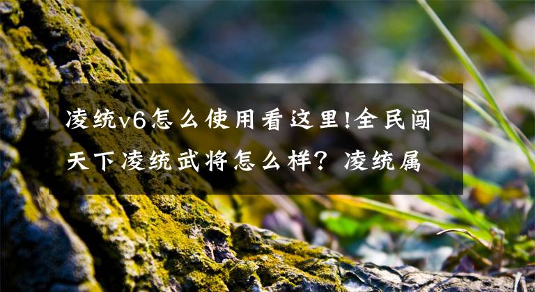 凌統(tǒng)v6怎么使用看這里!全民闖天下凌統(tǒng)武將怎么樣？凌統(tǒng)屬性技能解析攻略