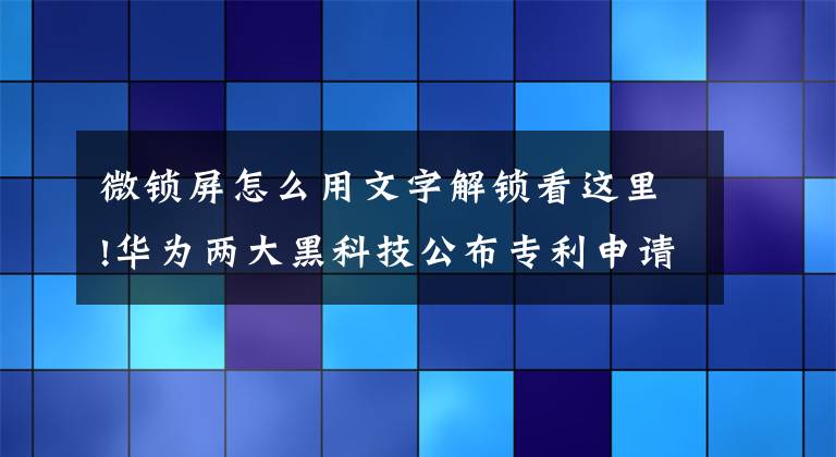 微鎖屏怎么用文字解鎖看這里!華為兩大黑科技公布專利申請：可解讀微表情防止被脅迫、可“用嘴”解鎖手機