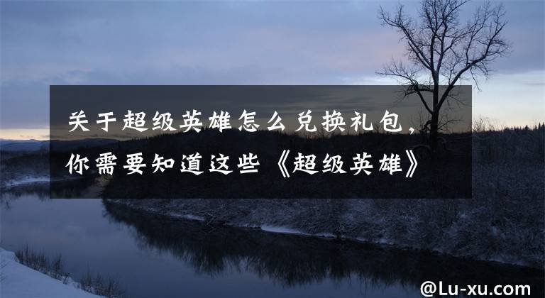 關(guān)于超級(jí)英雄怎么兌換禮包，你需要知道這些《超級(jí)英雄》非R玩家心得分享 必看7條攻略