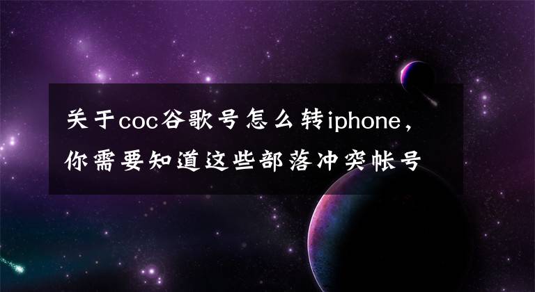 關(guān)于coc谷歌號(hào)怎么轉(zhuǎn)iphone，你需要知道這些部落沖突帳號(hào)覆蓋和轉(zhuǎn)移方法 帳號(hào)覆蓋流程