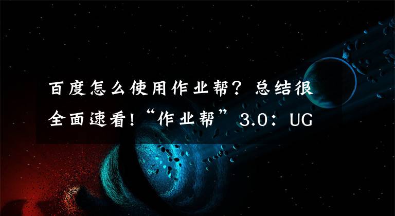 百度怎么使用作業(yè)幫？總結(jié)很全面速看!“作業(yè)幫”3.0：UGC沖擊K12在線教育