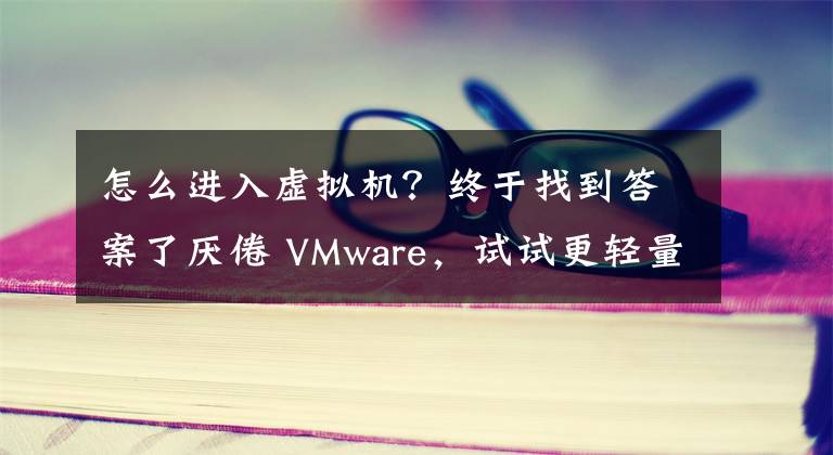 怎么進入虛擬機？終于找到答案了厭倦 VMware，試試更輕量級的虛擬機