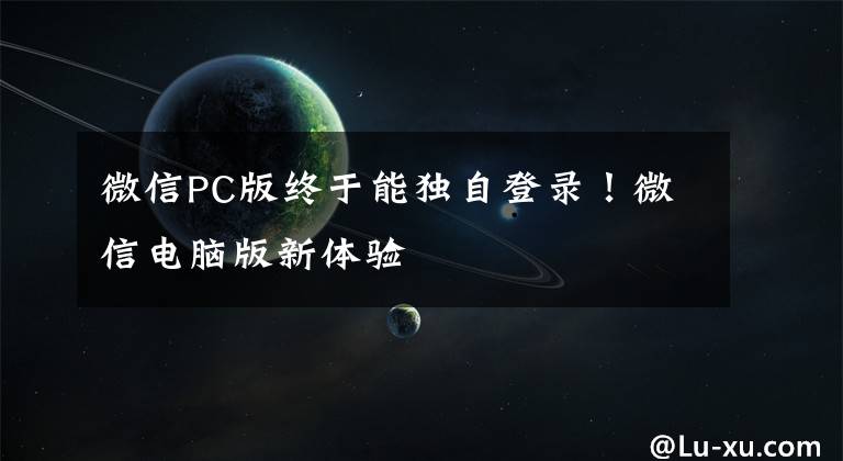 微信PC版終于能獨(dú)自登錄！微信電腦版新體驗(yàn)