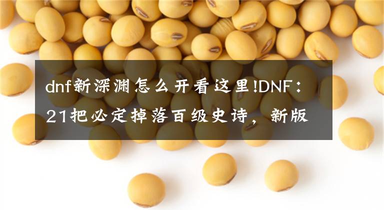 dnf新深淵怎么開看這里!DNF：21把必定掉落百級史詩，新版深淵地下城玩法一覽