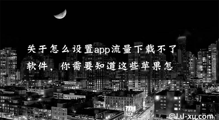 關(guān)于怎么設(shè)置app流量下載不了軟件，你需要知道這些蘋果怎么取消150m 限制 超過150m怎么用流量下載