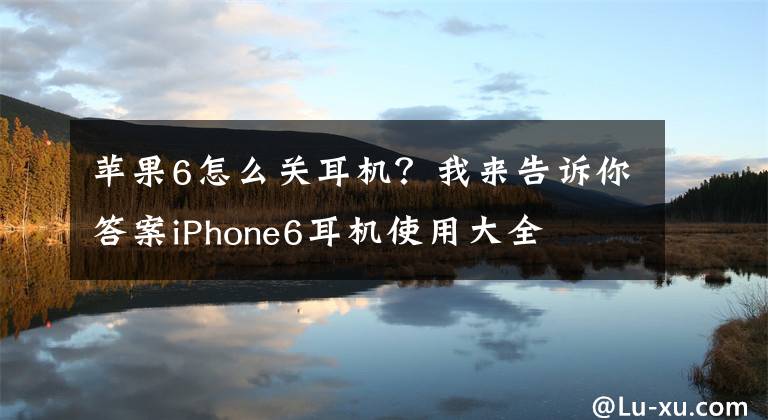 蘋果6怎么關(guān)耳機(jī)？我來告訴你答案iPhone6耳機(jī)使用大全