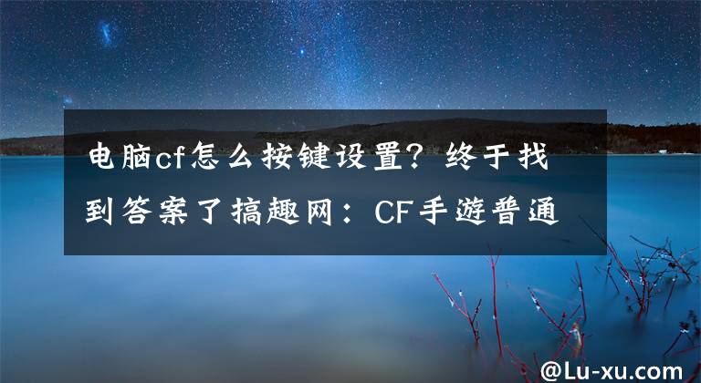 電腦cf怎么按鍵設(shè)置？終于找到答案了搞趣網(wǎng)：CF手游普通匕首怎么使用 普通匕首進(jìn)階技巧