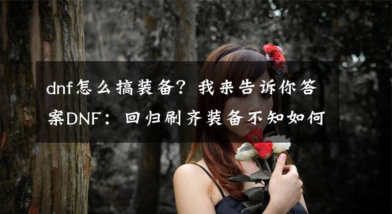 dnf怎么搞裝備？我來告訴你答案DNF：回歸刷齊裝備不知如何提升？按照這些做好就夠了